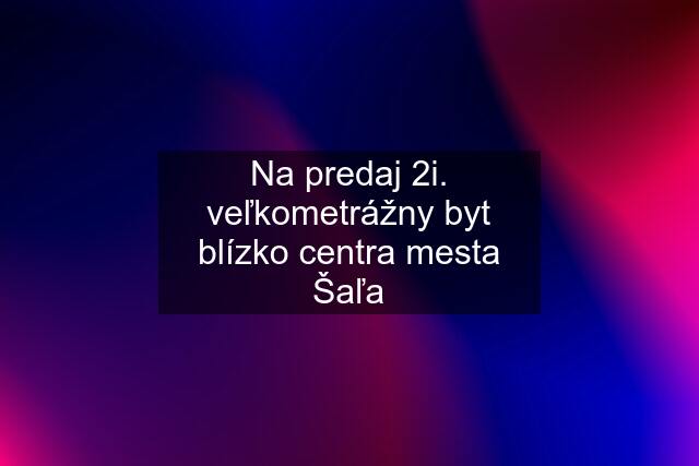 Na predaj 2i. veľkometrážny byt blízko centra mesta Šaľa