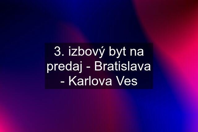 3. izbový byt na predaj - Bratislava - Karlova Ves