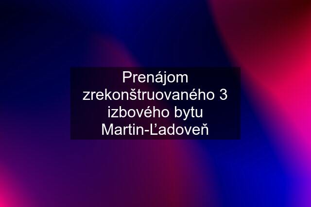 Prenájom zrekonštruovaného 3 izbového bytu Martin-Ľadoveň