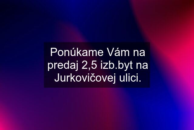 Ponúkame Vám na predaj 2,5 izb.byt na Jurkovičovej ulici.