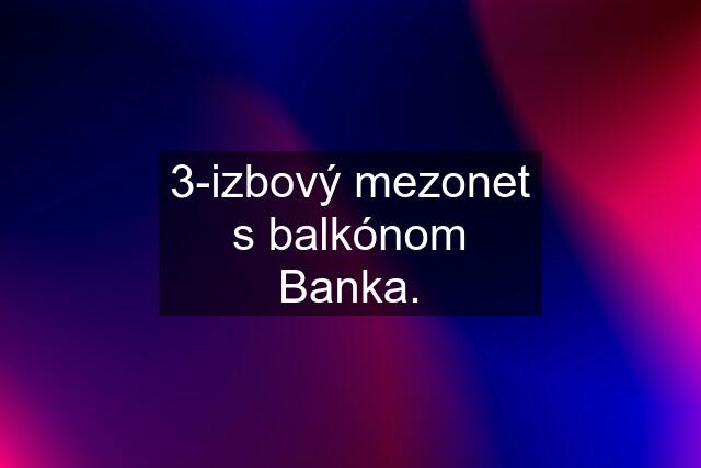 3-izbový mezonet s balkónom Banka.