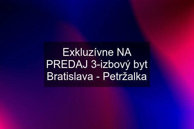 Exkluzívne NA PREDAJ 3-izbový byt Bratislava - Petržalka