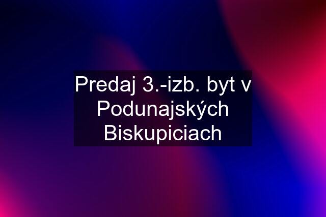 Predaj 3.-izb. byt v Podunajských Biskupiciach