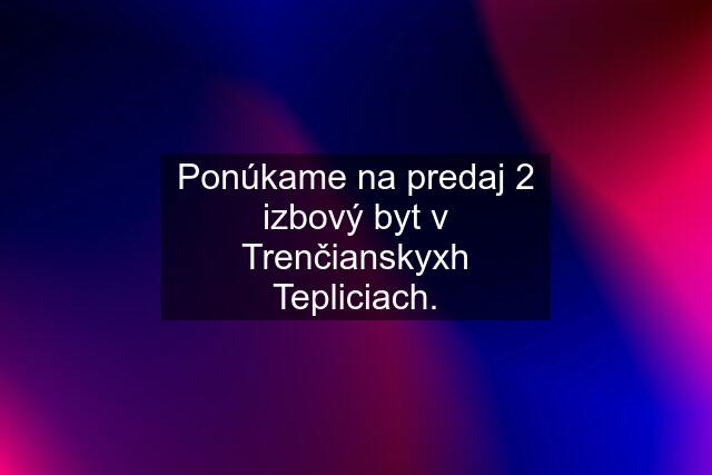 Ponúkame na predaj 2 izbový byt v Trenčianskyxh Tepliciach.