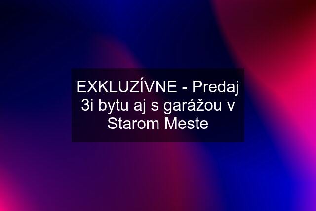 EXKLUZÍVNE - Predaj 3i bytu aj s garážou v Starom Meste