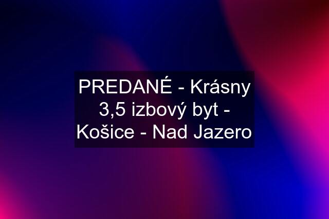 PREDANÉ - Krásny 3,5 izbový byt - Košice - Nad Jazero