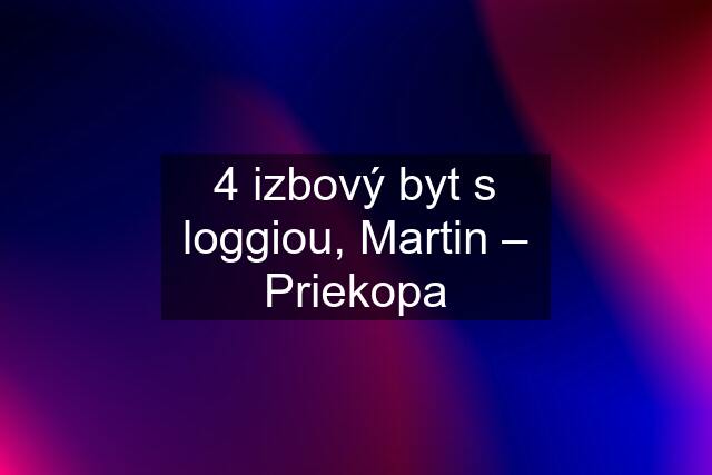 4 izbový byt s loggiou, Martin – Priekopa