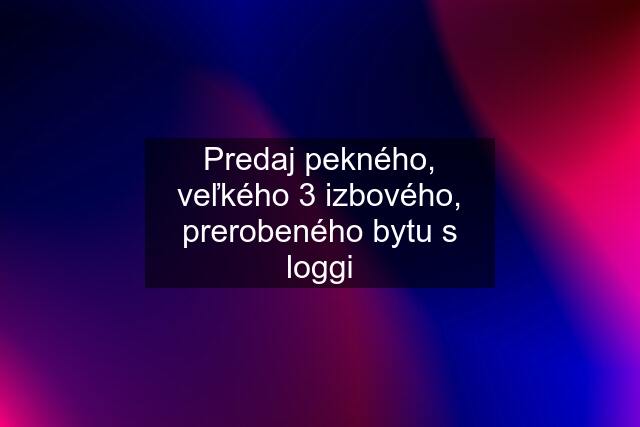 Predaj pekného, veľkého 3 izbového, prerobeného bytu s loggi