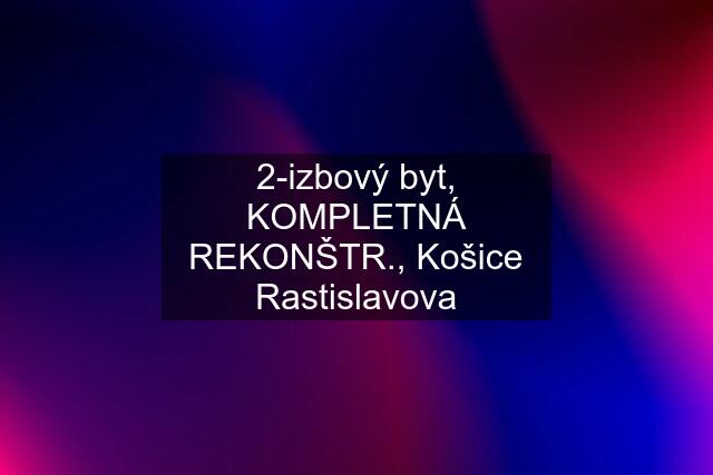 2-izbový byt, KOMPLETNÁ REKONŠTR., Košice Rastislavova