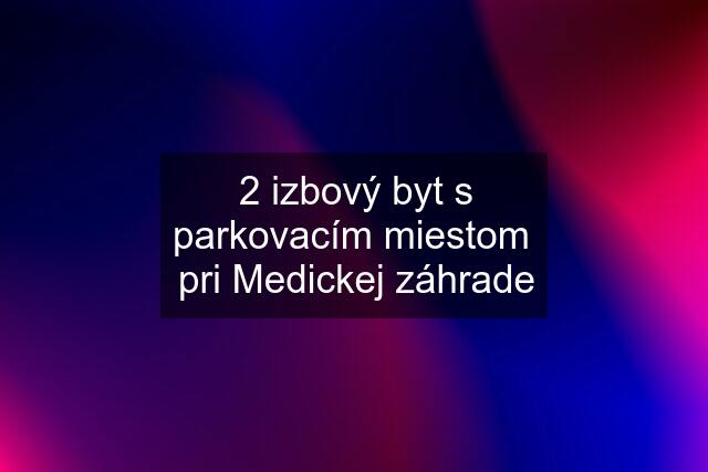 2 izbový byt s parkovacím miestom  pri Medickej záhrade