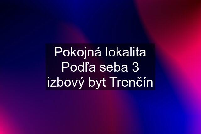 Pokojná lokalita Podľa seba 3 izbový byt Trenčín