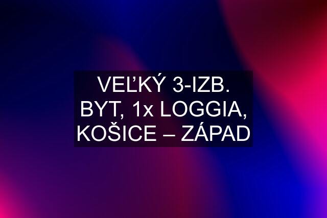 VEĽKÝ 3-IZB. BYT, 1x LOGGIA, KOŠICE – ZÁPAD