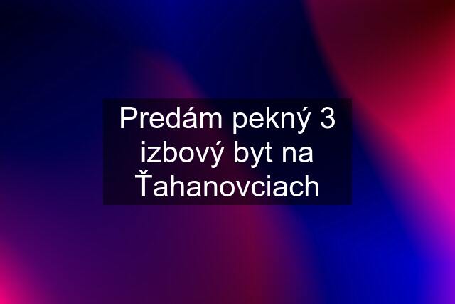 Predám pekný 3 izbový byt na Ťahanovciach