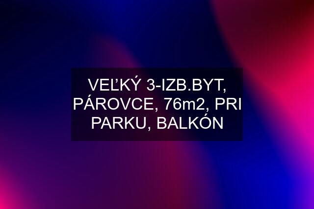 VEĽKÝ 3-IZB.BYT, PÁROVCE, 76m2, PRI PARKU, BALKÓN