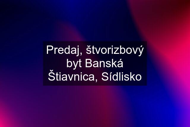 Predaj, štvorizbový byt Banská Štiavnica, Sídlisko