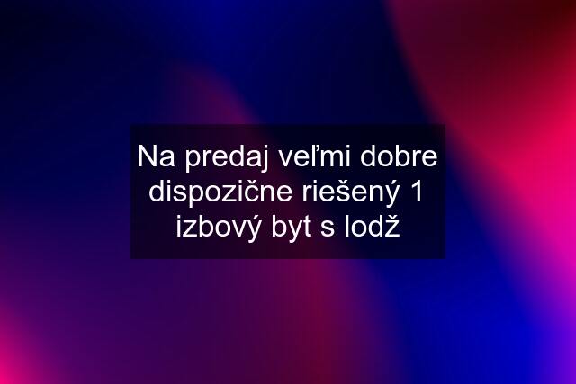 Na predaj veľmi dobre dispozične riešený 1 izbový byt s lodž