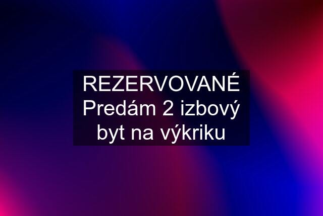 REZERVOVANÉ Predám 2 izbový byt na výkriku