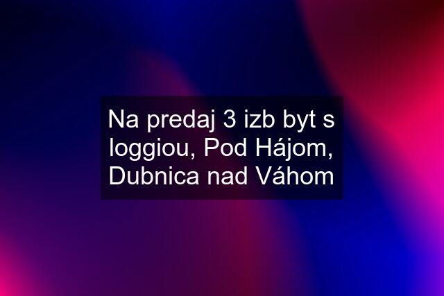 Na predaj 3 izb byt s loggiou, Pod Hájom, Dubnica nad Váhom