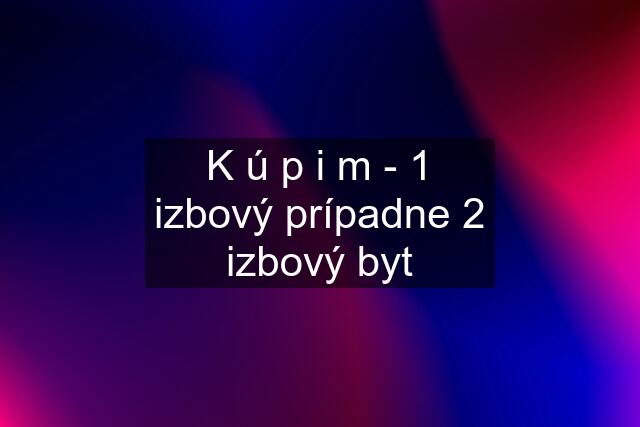 K ú p i m - 1 izbový prípadne 2 izbový byt