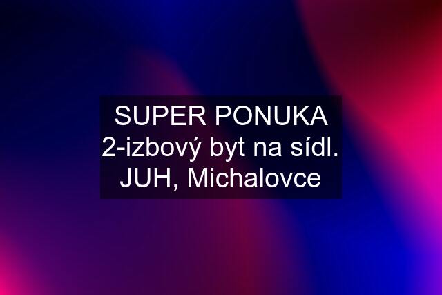 SUPER PONUKA 2-izbový byt na sídl. JUH, Michalovce