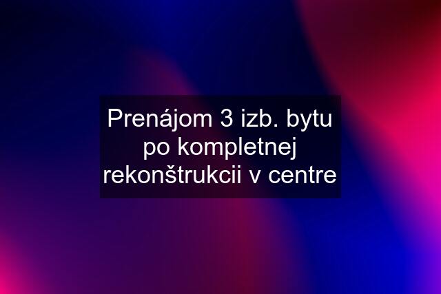 Prenájom 3 izb. bytu po kompletnej rekonštrukcii v centre