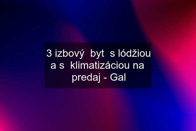 3 izbový  byt  s lódžiou a s  klimatizáciou na  predaj - Gal