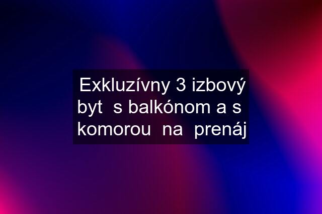 Exkluzívny 3 izbový byt  s balkónom a s  komorou  na  prenáj