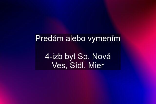 Predám alebo vymením  4-izb byt Sp. Nová Ves, Sídl. Mier