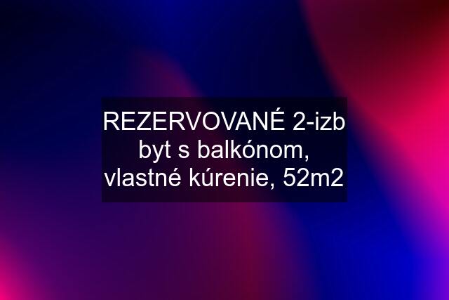 REZERVOVANÉ 2-izb byt s balkónom, vlastné kúrenie, 52m2