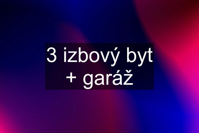 3 izbový byt + garáž