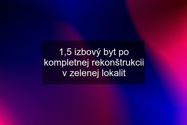 1,5 izbový byt po kompletnej rekonštrukcii v zelenej lokalit