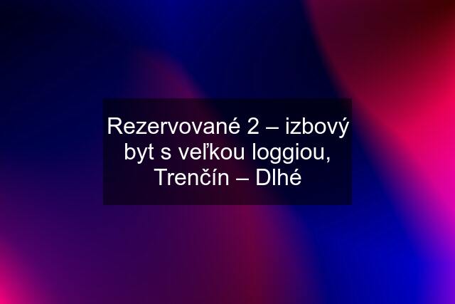 Rezervované 2 – izbový byt s veľkou loggiou, Trenčín – Dlhé