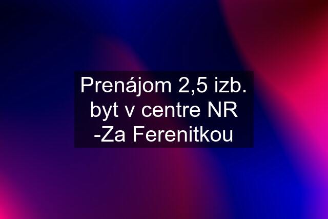 Prenájom 2,5 izb. byt v centre NR -Za Ferenitkou