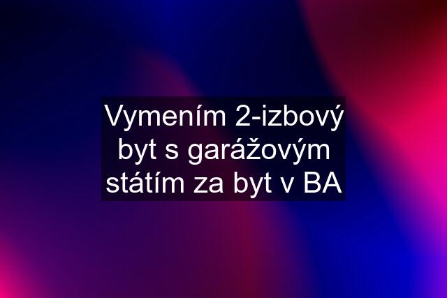 Vymením 2-izbový byt s garážovým státím za byt v BA