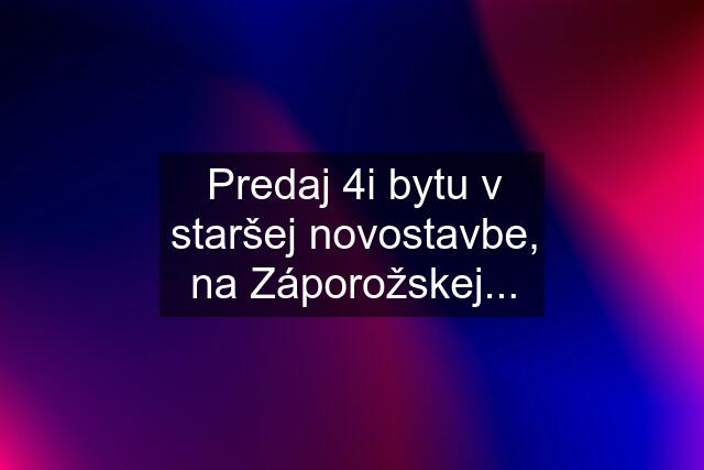 Predaj 4i bytu v staršej novostavbe, na Záporožskej...