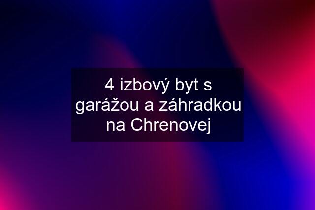 4 izbový byt s garážou a záhradkou na Chrenovej