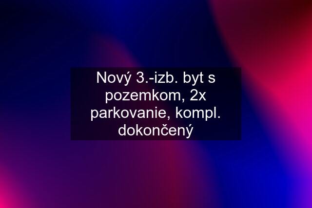 Nový 3.-izb. byt s pozemkom, 2x parkovanie, kompl. dokončený