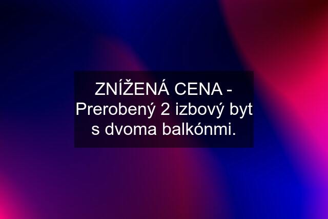 ZNÍŽENÁ CENA - Prerobený 2 izbový byt s dvoma balkónmi.