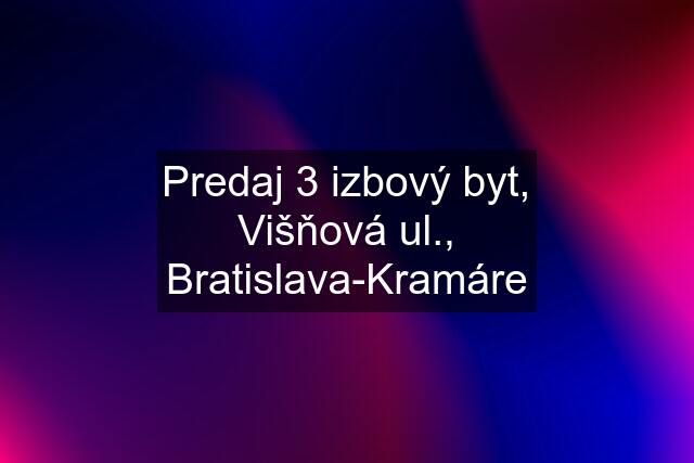 Predaj 3 izbový byt, Višňová ul., Bratislava-Kramáre