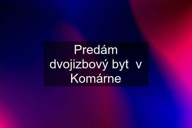 Predám dvojizbový byt  v Komárne