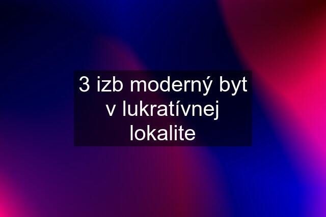 3 izb moderný byt v lukratívnej lokalite