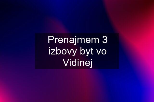 Prenajmem 3 izbovy byt vo Vidinej