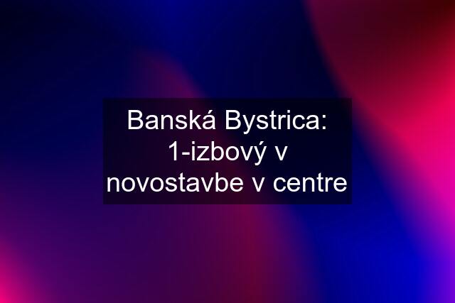 Banská Bystrica: 1-izbový v novostavbe v centre