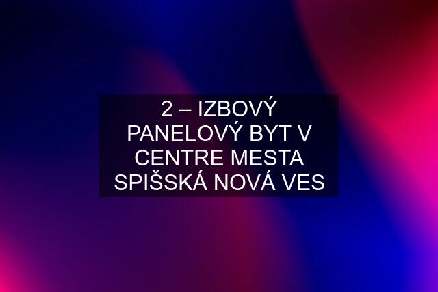 2 – IZBOVÝ PANELOVÝ BYT V CENTRE MESTA SPIŠSKÁ NOVÁ VES