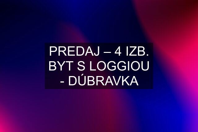 PREDAJ – 4 IZB. BYT S LOGGIOU - DÚBRAVKA