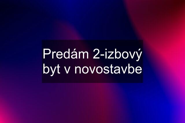 Predám 2-izbový byt v novostavbe