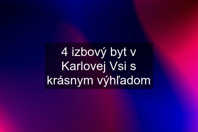 4 izbový byt v Karlovej Vsi s krásnym výhľadom