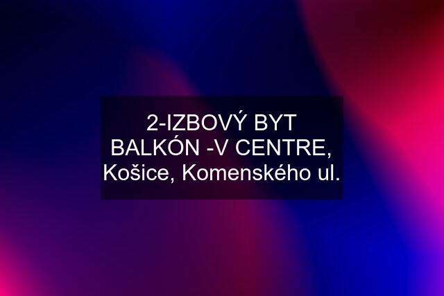2-IZBOVÝ BYT BALKÓN -V CENTRE, Košice, Komenského ul.