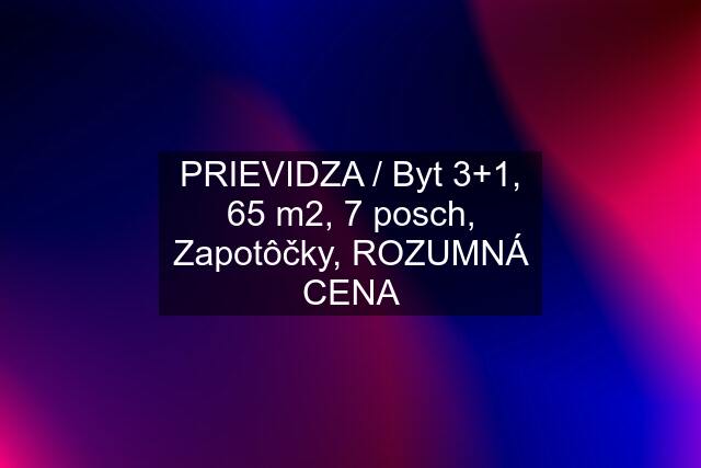 PRIEVIDZA / Byt 3+1, 65 m2, 7 posch, Zapotôčky, ROZUMNÁ CENA