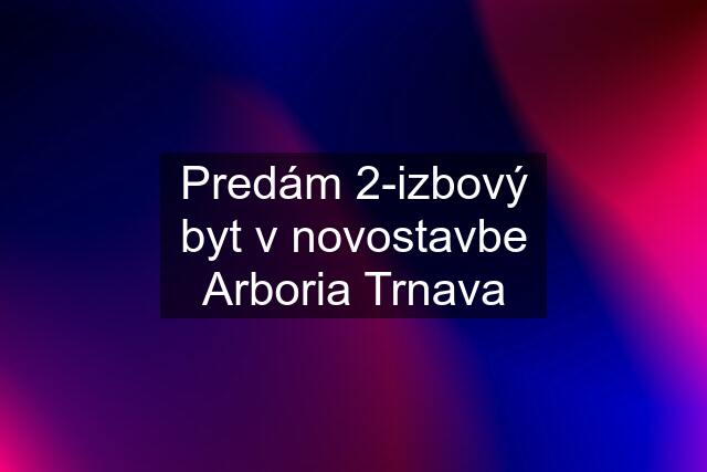 Predám 2-izbový byt v novostavbe Arboria Trnava